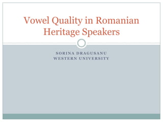 Vowel Quality Change in
Romanian Heritage Speakers

        SORINA DRAGUSANU
       WESTERN UNIVERSITY
 