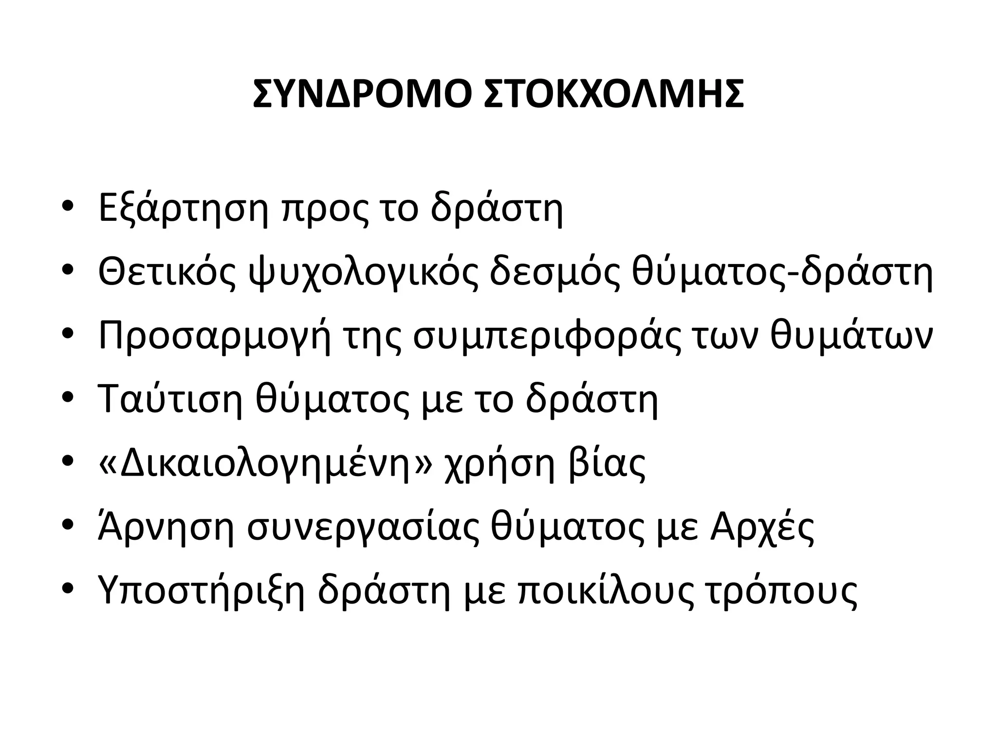 ΣΥΝΔΡΟΜΟ ΣΤΟΚΧΟΛΜΗΣ
• Εξάρτηση προς το δράστη
• Θετικός ψυχολογικός δεσμός θύματος-δράστη
• Προσαρμογή της συμπεριφοράς των θυμάτων
• Ταύτιση θύματος με το δράστη
• «Δικαιολογημένη» χρήση βίας
• Άρνηση συνεργασίας θύματος με Αρχές
• Υποστήριξη δράστη με ποικίλους τρόπους
 