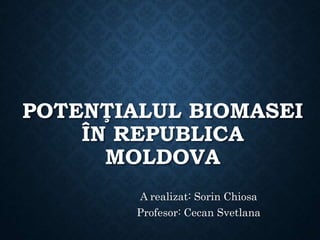 POTENŢIALUL BIOMASEI
ÎN REPUBLICA
MOLDOVA
A realizat: Sorin Chiosa
Profesor: Cecan Svetlana
 
