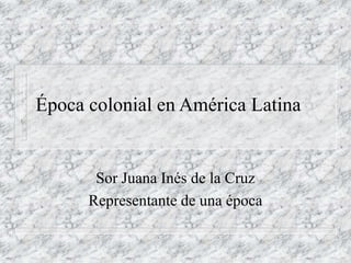 Época colonial en América Latina
Sor Juana Inés de la Cruz
Representante de una época
 