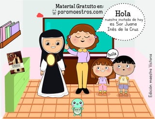 Material Gratuito en:
Hola
nuestra invitada de hoy
es Sor Juana
Inés de la Cruz.
hola
Edición
maestra
Victoria
 