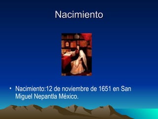 Nacimiento Nacimiento:12 de noviembre de 1651 en San Miguel Nepantla México. 