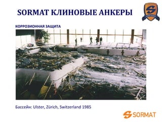 Бассейн: Ulster, Zürich, Switzerland 1985
КОРРОЗИОННАЯ ЗАЩИТА
SORMAT КЛИНОВЫЕ АНКЕРЫ
 