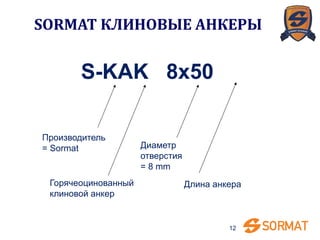 12
S-KAK 8x50
Горячеоцинованный
клиновой анкер
Длина анкера
Производитель
= Sormat Диаметр
отверстия
= 8 mm
SORMAT КЛИНОВЫЕ АНКЕРЫ
 