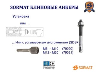 M6 - M10 (79020)
M12 - M20 (79021)
... Или с установочным инструментом (SDS+)
или …
SORMAT КЛИНОВЫЕ АНКЕРЫ
Установка
 