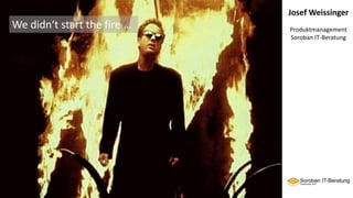 Josef Weissinger
Produktmanagement
Soroban IT-Beratung
We didn‘t start the fire …
 