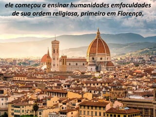 ele começou a ensinar humanidades emfaculdades
de sua ordem religiosa, primeiro em Florença.
 