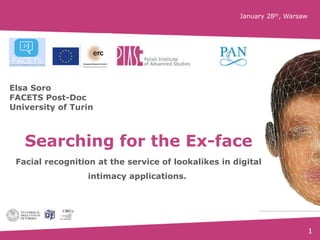 1
Searching for the Ex-face
Facial recognition at the service of lookalikes in digital
intimacy applications.
Elsa Soro
FACETS Post-Doc
University of Turin
January 28th, Warsaw
 