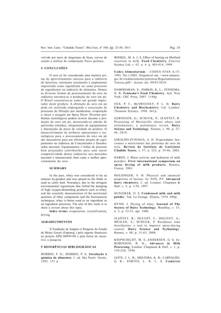 Rev. Inst. Latic. “Cândido Tostes”, Mai/Jun, nº 380, 66: 23-30, 2011                               Pág. 29


volvido por meio de diagramas de fases, curvas de      BOEKEL, M. A. J. S. Effect of heating on Maillard
sorção e análise da composição físico química.         rea ctions in milk . Fo o d Che mistr y. Elsevier
                                                       Science Ltd, v. 62. n. 4. p. 403-414, 1998.
4 CO NCLUSÕ ES
                                                       Co de x Alime ntar ium – CODEX STAN A-1 5 -
       O soro já foi considerado uma matéria pri-      1995, Ver.1-2005. Disponível em: <www.inmetro.
ma de aproveita mento oneroso para a indústria         gov.br/credenciamento/palestras/Regu lamentacao
de laticínios, entretanto atualmente é amplamente      Tecnica .pdf>. Acesso em: 09/0 3/20 10.
requisitado como ingrediente ou como precursor
de ingredientes na indústria de alimentos. Dentre      DAMODARAN, S.; PARKIN, K. L., FENNEMA,
as diversas formas de processamento do soro na         O. R. Fe nne ma’s Foo d Che mistr y. 4ed. New
indústria encontra-se a produção do soro em pó.        York: CRC Press, 2007. 1144p.
O Brasil ca racteriza-se como um gra nde impor-
ta dor deste produ to. A obtençã o do soro em pó       FOX, P. F.; McSWEENEY, P. L. H. Dair y
pode ser realiza da empregando a associa çã o de       Che mistr y and Bio c he mistr y 1 ed. London:
processos de filtração por membranas, evaporação       Thomson Science, 19 98 . 4 61 p.
a vácuo e secagem em Spray Dryer. Diversos pro-
blemas tecnológicos podem ocorrer durante a pro-       GERNIGON, G.; SCHUCK, P.; JEANT ET, R.
duçã o do soro em pó, destaca ndo-se a desã o de       Processing of Mozza rella cheese wheys a nd
partículas coloidais, entupimento de equipamentos      stretchwa ters: a prelimina ry review. Dair y
e diminuição do prazo de validade do produto. O        Scie nce and Technology. Rennes, v. 9 0, p. 27-
desenvolvimento de atributos operacionais e tec-       46 , 20 10 .
nológicos para o processamento do soro em pó
são necessários para um eficiente projeto de equi-     GIRALDO-ZUNINGA, A. D. Propriedades fu n-
pamentos na indústria de Concentrados e Desidra-       ciona is e nu tricionais das proteína s do soro de
tados nacional. Equipamentos e linhas de processo      leite. Re v ista do Instituto de Latic ínio s
bem projeta dos contribu irã o pa ra u ma ma ior       Cândido Tostes, v. 5 7, n. 325, p. 35-46, 2002.
competitividade destas indústria s nos mercados
nacional e internacional, bem como o melhor apro-      HARDY, J. Water activity and hydration of milk
veita mento do soro.                                   powders. Fi r st int e r na tio nal sym po s ium o n
                                                       sp r ay dr y ing o f mi lk pr o d uc t s, Ren ne s,
      SUMMARY                                          Fra nce, 2 0 01 .

       In the past, whey was considered to be an       HOLSINGER, V. H. Physicol a nd chemica l
onerous by-product and was spread on the fields or     properties of la ctose. In: FOX, P.F. Adv anc e d
used as cattle feed. Nowadays, due to the stringent    dair y c he mistr y. 2 . ed. London: Cha pma n &
environmental regulations that forbid the dumping      Hall, v. 3, p. 1-38, 1997.
of high oxygen-demanding products such as whey,
and the scientific demonstration of the nutritional    HUNZIKER, O. F. Co nde nse d milk and milk
qualities of whey components and the fractionation     powder. 5ed. La Grange, Illinois, 1934. 696p.
techniques, whey is better used as an ingredient or
an ingredient precursor. The aim of this work is to    HYND. J. Drying of whey. J o ur nal o f The
show a review about this topic.                        So ciety of Dairy Technolog y, Wembley, v. 3 3,
       Index terms: evaporation, crystallization,      n. 2, p. 52-55, apr. 1980.
drying.
                                                       JEANT ET, R.; DUCEPT, F.; DOLIVET, A.;
AGRADECIMENTOS                                         MÉJEAN, S.; SCHUCK, P. Residence time
                                                       distribu tion: a tool to improve spra y-drying
       À Fundação de Amparo à Pesquisa do Estado       control. Dair y Sc ie nc e and Te c hno lo g y.
de Minas Gerais (Fapemig ) pelo suporte financeiro     Rennes, v. 88, p. 31-4 3, 2008.
ao projeto APQ 00499-08 e pela bolsa de incen-
tivo a pesquisa.                                       KNIPSCHILDT, M. E.,ANDERSEN, G. G. In:
                                                       ROBINSON, R. K., Adv anc e s in M ilk
5 REFERÊNCIAS BIBLIOGRÁFICAS                           Processing, London: Cha pmam & Hall, v. 1, p.
                                                       1 59 -2 54 , 19 94 .
BOBBIO, F. O.; BOBBIO, P. A. Into duç ão à
química de alimentos. 2. ed. São Paulo: Varela,        LEITE, J. L. B.; SIQUEIRA, K. B.; CARVALHO,
19 92. 151 p.                                          G. R.; FORT ES, L. R. L. S. Co mé rc io
 