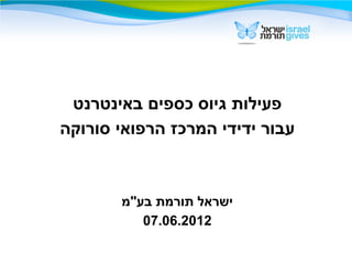 ‫פעילות גיוס כספים באינטרנט‬
‫עבור ידידי המרכז הרפואי סורוקה‬



       ‫ישראל תורמת בע"מ‬
          ‫2102.60.70‬
 