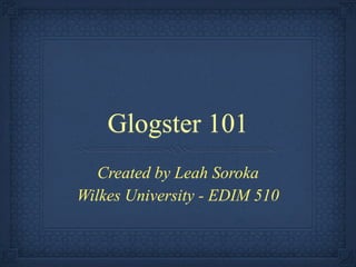 Glogster 101
   Created by Leah Soroka
Wilkes University - EDIM 510
 
