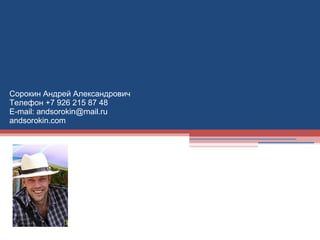 Сорокин Андрей Александрович
Телефон +7 926 215 87 48
E-mail: andsorokin@mail.ru
andsorokin.com
 