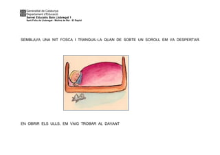 Generalitat de Catalunya
Departament d’Educació
Servei Educatiu Baix Llobregat 1
Sant Feliu de Llobregat - Molins de Rei - El Papiol
SEMBLAVA UNA NIT FOSCA I TRANQUIL·LA QUAN DE SOBTE UN SOROLL EM VA DESPERTAR.
EN OBRIR ELS ULLS, EM VAIG TROBAR AL DAVANT
 