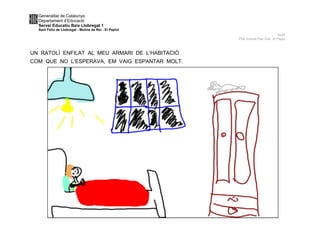 Generalitat de Catalunya
Departament d’Educació
Servei Educatiu Baix Llobregat 1
Sant Feliu de Llobregat - Molins de Rei - El Papiol
NUS
P5A Escola Pau Vila -El Papiol
UN RATOLÍ ENFILAT AL MEU ARMARI DE L’HABITACIÓ.
COM QUE NO L’ESPERAVA, EM VAIG ESPANTAR MOLT.
 