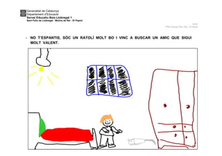 Generalitat de Catalunya
Departament d’Educació
Servei Educatiu Baix Llobregat 1
Sant Feliu de Llobregat - Molins de Rei - El Papiol
NUS
P5A Escola Pau Vila -El Papiol
- NO T’ESPANTIS, SÓC UN RATOLÍ MOLT BO I VINC A BUSCAR UN AMIC QUE SIGUI
MOLT VALENT.
 