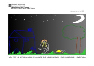 Generalitat de Catalunya
Departament d’Educació
Servei Educatiu Baix Llobregat 1
Sant Feliu de Llobregat - Molins de Rei - El Papiol
NUS
P5A Escola Pau Vila -El Papiol
VAN FER LA MOTXILLA AMB LES COSES QUE NECESSITAVEN I VAN COMENÇAR L’AVENTURA.
 