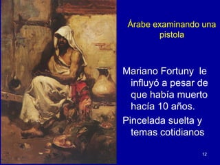 Árabe examinando una
        pistola



Mariano Fortuny le
  influyó a pesar de
  que había muerto
  hacía 10 años.
Pincelada suelta y
  temas cotidianos

                  12
 