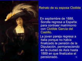 Retrato de su esposa Clotilde


En septiembre de 1888,
Sorolla regresa a España
para contraer matrimonio
con Clotilde García del
Castillo.
La joven pareja regresa a
Italia porque no había
finalizado la pensión de la
Diputación, permaneciendo
en la ciudad de Asís hasta
1889 en que finalizaba el
pensionado.               16
 