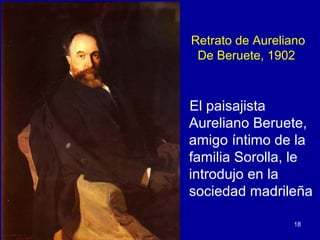 Retrato de Aureliano
 De Beruete, 1902



El paisajista
Aureliano Beruete,
amigo íntimo de la
familia Sorolla, le
introdujo en la
sociedad madrileña

                  18
 