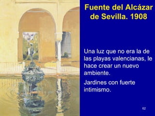 Fuente del Alcázar
 de Sevilla. 1908



Una luz que no era la de
las playas valencianas, le
hace crear un nuevo
ambiente.
Jardines con fuerte
intimismo.

                      62
 