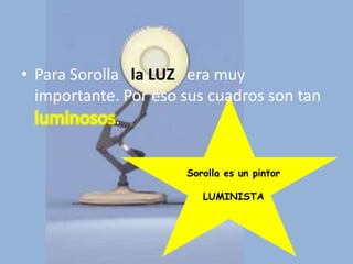 • Para Sorolla la LUZ era muy
  importante. Por eso sus cuadros son tan
  luminosos.

                      Sorolla es un pintor

                         LUMINISTA
 