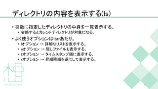 ディレクトリの内容を表示する(ls)
• 引数に指定したディレクトリの中身を一覧表示する。
• 省略するとカレントディレクトリが対象になる。
• よく使うオプションはltarあたり。
• lオプション → 詳細なリストを表示する。
• aオプション → 隠しファイルも表示する。
• tオプション → タイムスタンプ順に表示する。
• rオプション → 昇順降順を逆にして表示する。
34
 