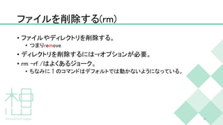 ファイルを削除する(rm)
• ファイルやディレクトリを削除する。
• つまりremove
• ディレクトリを削除するには-rオプションが必要。
• rm -rf /はよくあるジョーク。
• ちなみに↑のコマンドはデフォルトでは動かないようになっている。
38
 