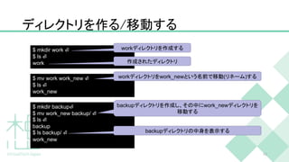 ディレクトリを作る/移動する
43
$ mkdir work ⏎
$ ls ⏎
work
workディレクトリを作成する
作成されたディレクトリ
$ mv work work_new ⏎
$ ls ⏎
work_new
workディレクトリをwork_newという名前で移動(リネーム)する
$ mkdir backup⏎
$ mv work_new backup/ ⏎
$ ls ⏎
backup
$ ls backup/ ⏎
work_new
backupディレクトリを作成し、その中にwork_newディレクトリを
移動する
backupディレクトリの中身を表示する
 