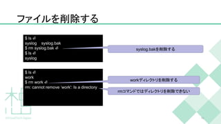 ファイルを削除する
46
$ ls ⏎
syslog syslog.bak
$ rm syslog.bak ⏎
$ ls ⏎
syslog
syslog.bakを削除する
$ ls ⏎
work
$ rm work ⏎
rm: cannot remove ‘work': Is a directory
workディレクトリを削除する
rmコマンドではディレクトリを削除できない
 