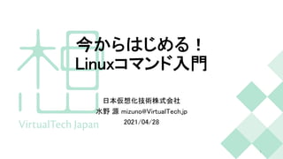 今からはじめる！
Linuxコマンド入門
日本仮想化技術株式会社
水野 源 mizuno@VirtualTech.jp
2021/04/28
1
 