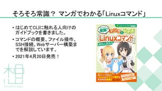そろそろ常識？ マンガでわかる「Linuxコマンド」
• はじめてCLIに触れる人向けの
ガイドブックを書きました。
• コマンドの概要、ファイル操作、
SSH接続、Webサーバー構築ま
でを解説しています。
• 2021年4月20日発売！
4
 
