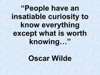 “ People have an insatiable curiosity to know everything except what is worth knowing…” Oscar Wilde 