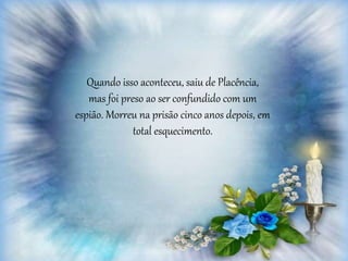 Quando isso aconteceu, saiu de Placência,
mas foi preso ao ser confundido com um
espião. Morreu na prisão cinco anos depois, em
total esquecimento.
 