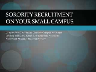 Candice Wolf, Assistant Director Campus Activities  Lindsey Williams, Greek Life Graduate Assistant Northwest Missouri State University Sorority Recruitment On Your Small Campus 