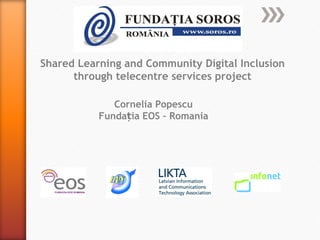Shared Learning and Community Digital Inclusion through telecentre services project Cornelia Popescu Fundația EOS – Romania 
