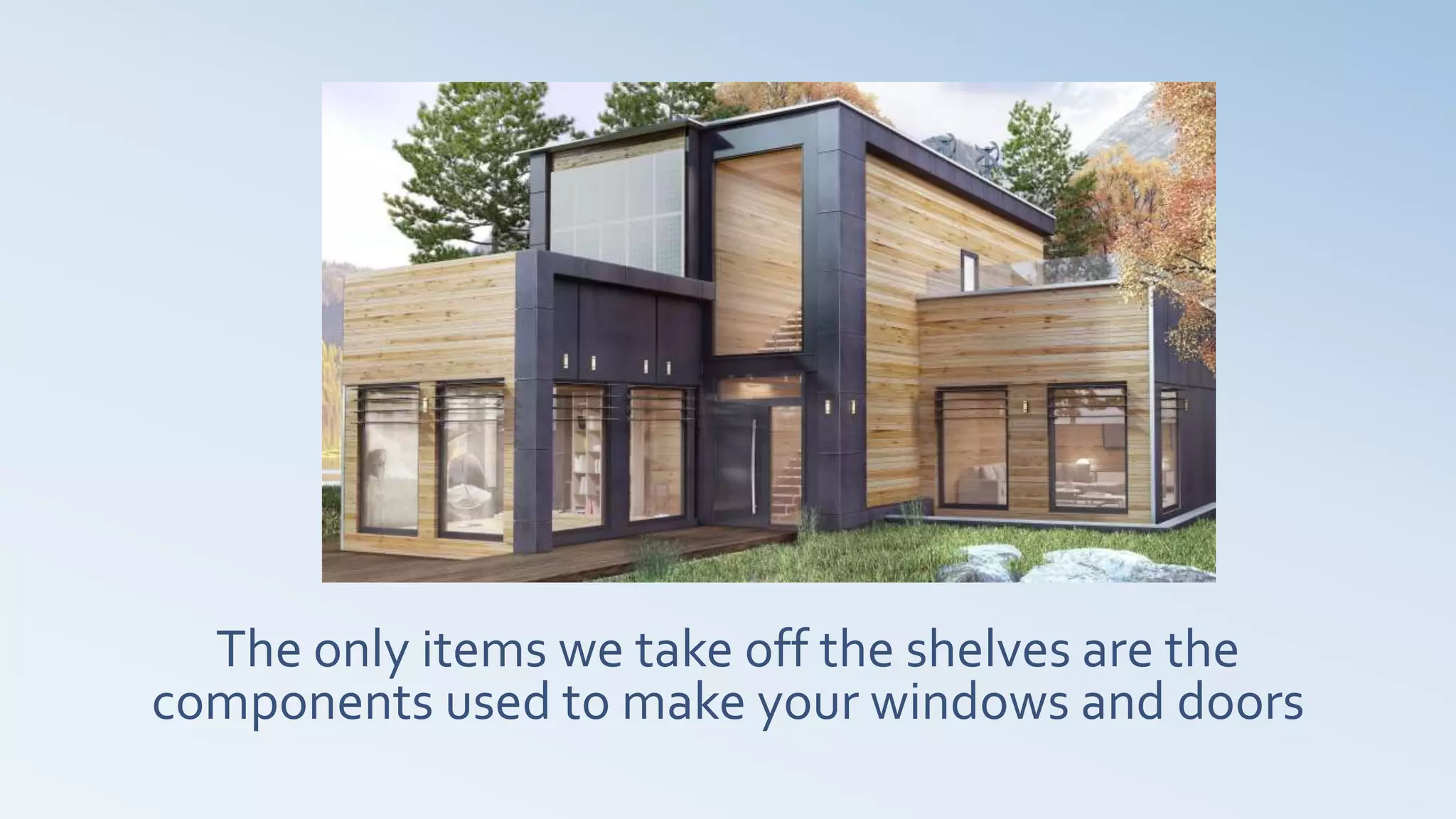 The only items we take off the shelves are the
components used to make your windows and doors
 