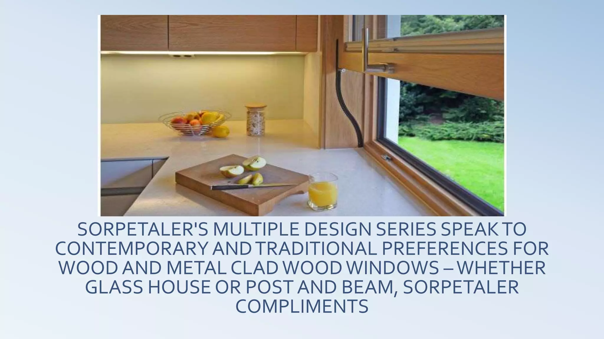 SORPETALER'S MULTIPLE DESIGN SERIES SPEAKTO
CONTEMPORARYANDTRADITIONAL PREFERENCES FOR
WOOD AND METAL CLADWOODWINDOWS –WHETHER
GLASS HOUSE OR POST AND BEAM, SORPETALER
COMPLIMENTS
 