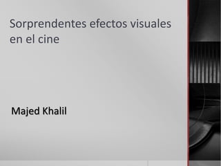 Sorprendentes efectos visuales
en el cine
Majed Khalil
 