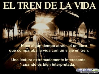 EL TREN DE LA VIDA Hace algún tiempo atrás, leí un libro  que comparaba la vida con un viaje en tren.  Una lectura extremadamente interesante,  cuando es bien interpretada.  