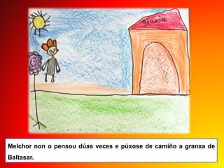 Melchor non o pensou dúas veces e púxose de camiño a granxa de
Baltasar.
 