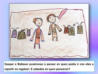 Gaspar e Baltasar puxéronse a pensar en quen podía ir con eles a
repartir os regalos!. E sabedes en quen pensaron?
 