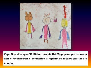 Papa Noel dixo que SI!. Disfrazouse de Rei Mago para que os nenos
non o recoñeceran e comezaron a repartir os regalos por todo o
mundo.
 