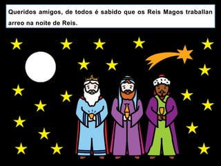 Queridos amigos, de todos é sabido que os Reis Magos traballan
arreo na noite de Reis.
 