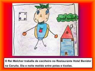 O Rei Melchor traballa de cociñeiro no Restaurante Hotel Benidor
na Coruña. Día e noite metido entre potas e tixolas.
 