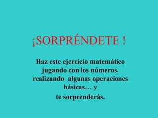 ¡SORPRÉNDETE ! 
Haz este ejercicio matemático 
jugando con los números, 
realizando algunas operaciones 
básicas… y 
te sorprenderás. 
 