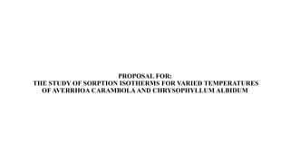 PROPOSAL FOR:
THE STUDY OF SORPTION ISOTHERMS FOR VARIED TEMPERATURES
OF AVERRHOA CARAMBOLAAND CHRYSOPHYLLUM ALBIDUM
 