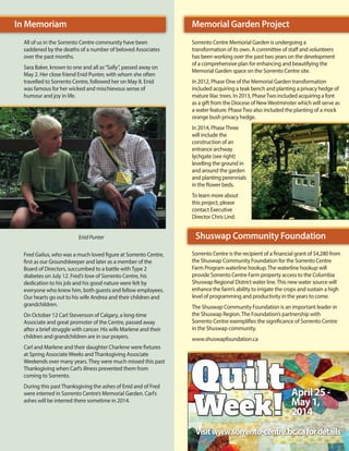 In Memoriam

Memorial Garden Project

All of us in the Sorrento Centre community have been
saddened by the deaths of a number of beloved Associates
over the past months.
Sara Baker, known to one and all as “Sally”, passed away on
May 2. Her close friend Enid Punter, with whom she often
travelled to Sorrento Centre, followed her on May 8. Enid 	
was famous for her wicked and mischievous sense of 		
humour and joy in life.

Sorrento Centre Memorial Garden is undergoing a
transformation of its own. A committee of staff and volunteers
has been working over the past two years on the development
of a comprehensive plan for enhancing and beautifying the
Memorial Garden space on the Sorrento Centre site.
In 2012, Phase One of the Memorial Garden transformation
included acquiring a teak bench and planting a privacy hedge of
mature lilac trees. In 2013, Phase Two included acquiring a font
as a gift from the Diocese of New Westminster which will serve as
a water feature. Phase Two also included the planting of a mock
orange bush privacy hedge.
In 2014, Phase Three
will include the
construction of an
entrance archway 	
lychgate (see right)
levelling the ground in
and around the garden
and planting perennials
in the flower beds.
To learn more about
this project, please
contact Executive
Director Chris Lind.

Enid Punter
Fred Gailus, who was a much loved figure at Sorrento Centre,
first as our Groundskeeper and later as a member of the
Board of Directors, succumbed to a battle with Type 2
diabetes on July 12. Fred’s love of Sorrento Centre, his
dedication to his job and his good nature were felt by
everyone who knew him, both guests and fellow employees.
Our hearts go out to his wife Andrea and their children and
grandchildren.
On October 12 Carl Stevenson of Calgary, a long-time
Associate and great promoter of the Centre, passed away
after a brief struggle with cancer. His wife Marlene and their
children and grandchildren are in our prayers.
Carl and Marlene and their daughter Charlene were fixtures
at Spring Associate Weeks and Thanksgiving Associate
Weekends over many years. They were much missed this past
Thanksgiving when Carl’s illness prevented them from
coming to Sorrento.
During this past Thanksgiving the ashes of Enid and of Fred
were interred in Sorrento Centre’s Memorial Garden. Carl’s
ashes will be interred there sometime in 2014.

Shuswap Community Foundation
Sorrento Centre is the recipient of a financial grant of $4,280 from
the Shuswap Community Foundation for the Sorrento Centre
Farm Program waterline hookup. The waterline hookup will
provide Sorrento Centre Farm property access to the Columbia
Shuswap Regional District water line. This new water source will
enhance the farm’s ability to irrigate the crops and sustain a high
level of programming and productivity in the years to come.
The Shuswap Community Foundation is an important leader in
the Shuswap Region. The Foundation’s partnership with
Sorrento Centre exemplifies the significance of Sorrento Centre
in the Shuswap community.
www.shuswapfoundation.ca

Quilt
Week !

April 25 May 1,
2014

Visit www.sorrento-centre.bc.ca for details

 