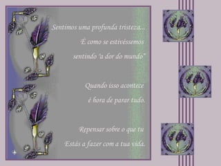 Sentimos uma profunda tristeza... É como se estivéssemos  sentindo "a dor do mundo“ Quando isso acontece  é hora de parar tudo. Repensar sobre o que tu  Estás a fazer com a tua vida. 