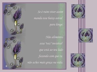 Se é ruim viver assim manda esse baixo astral  para longe. Não alimentes essa "voz" invisível  que está ao teu lado fazendo com que tu  não aches mais graça na vida. 