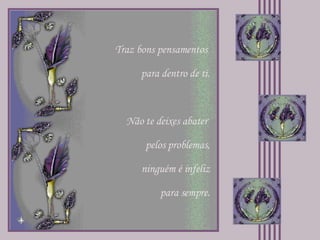 Traz bons pensamentos  para dentro de ti. Não te deixes abater  pelos problemas, ninguém é infeliz para sempre. 